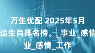 万生优配 2025年5月3号好运生肖排名榜。_事业_感情_工作