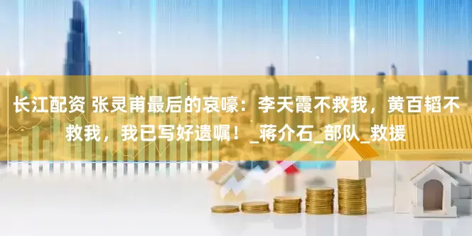 长江配资 张灵甫最后的哀嚎：李天霞不救我，黄百韬不救我，我已写好遗嘱！_蒋介石_部队_救援