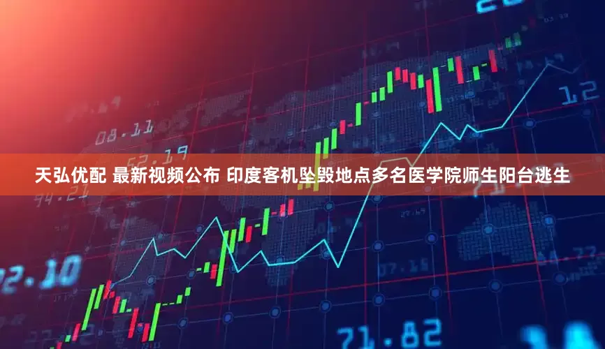 天弘优配 最新视频公布 印度客机坠毁地点多名医学院师生阳台逃生