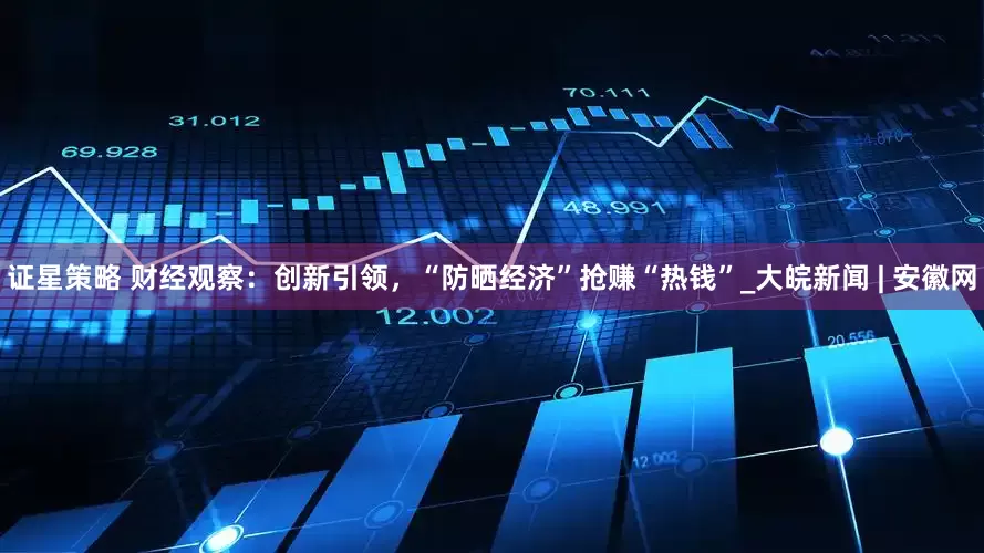 证星策略 财经观察：创新引领，“防晒经济”抢赚“热钱”_大皖新闻 | 安徽网