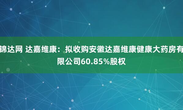 锦达网 达嘉维康：拟收购安徽达嘉维康健康大药房有限公司60.85%股权