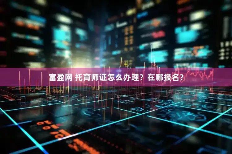 富盈网 托育师证怎么办理？在哪报名？