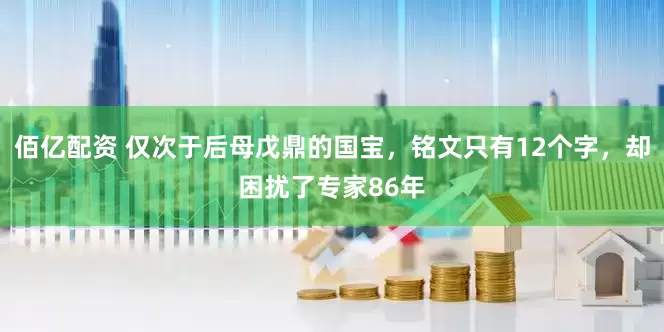佰亿配资 仅次于后母戊鼎的国宝，铭文只有12个字，却困扰了专家86年