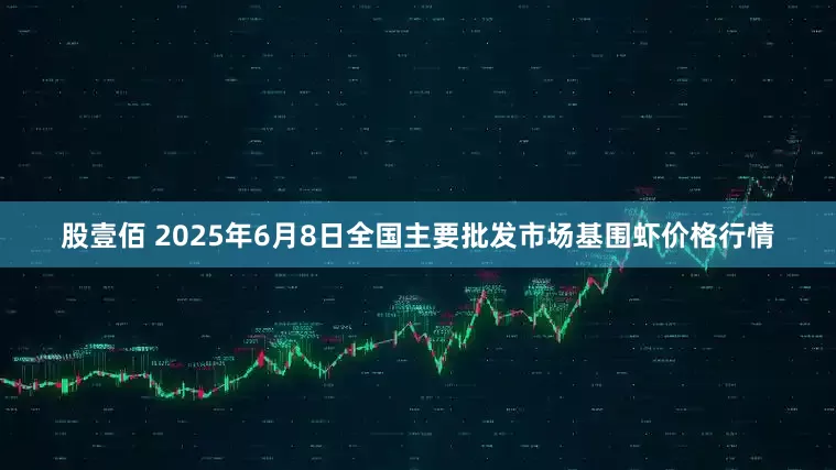 股壹佰 2025年6月8日全国主要批发市场基围虾价格行情