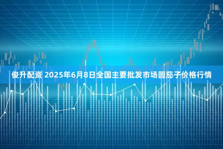 俊升配资 2025年6月8日全国主要批发市场圆茄子价格行情