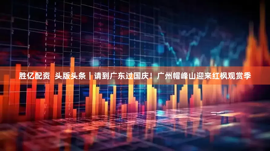 胜亿配资  头版头条｜请到广东过国庆！广州帽峰山迎来红枫观赏季