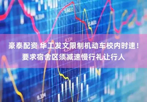 豪泰配资 华工发文限制机动车校内时速！要求宿舍区须减速慢行礼让行人