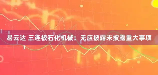 易云达 三连板石化机械：无应披露未披露重大事项
