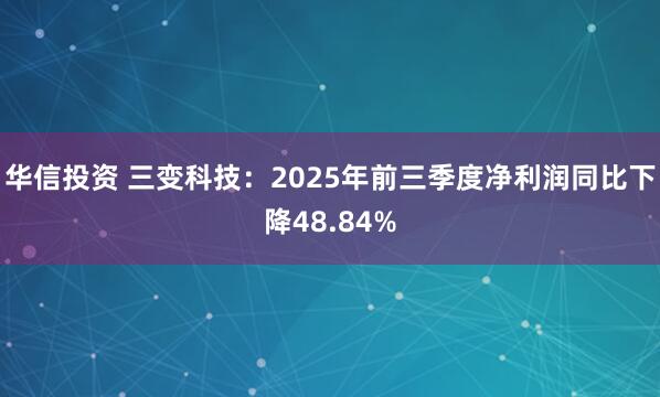 华信投资 三变科技：2025年前三季度净利润同比下降48.84%