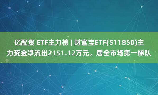亿配资 ETF主力榜 | 财富宝ETF(511850)主力资金净流出2151.12万元，居全市场第一梯队