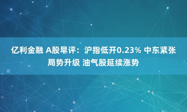 亿利金融 A股早评：沪指低开0.23% 中东紧张局势升级 油气股延续涨势