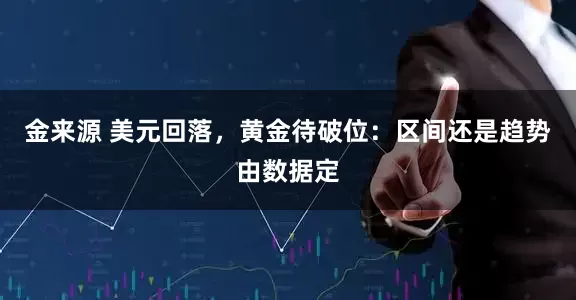 金来源 美元回落，黄金待破位：区间还是趋势由数据定