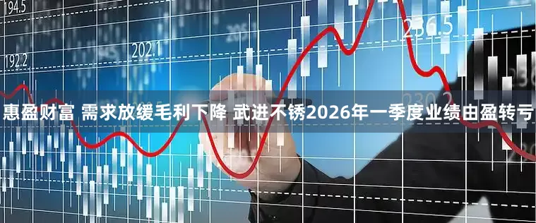 惠盈财富 需求放缓毛利下降 武进不锈2026年一季度业绩由盈转亏