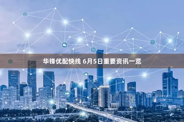 华锋优配快线 6月5日重要资讯一览