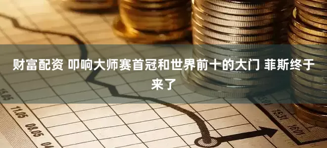 财富配资 叩响大师赛首冠和世界前十的大门 菲斯终于来了