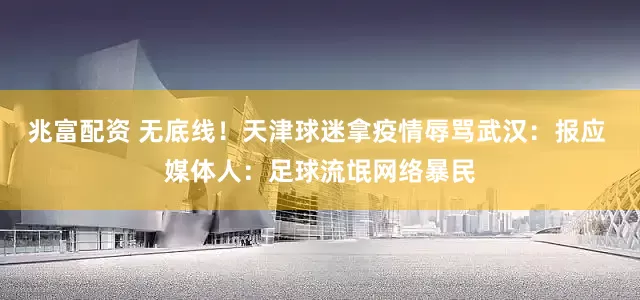 兆富配资 无底线！天津球迷拿疫情辱骂武汉：报应 媒体人：足球流氓网络暴民