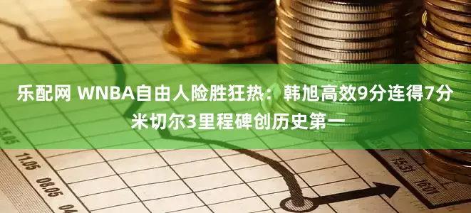乐配网 WNBA自由人险胜狂热：韩旭高效9分连得7分 米切尔3里程碑创历史第一
