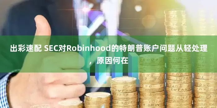 出彩速配 SEC对Robinhood的特朗普账户问题从轻处理，原因何在
